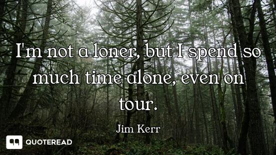 I'm not a loner, but I spend so much time alone, even on tour.