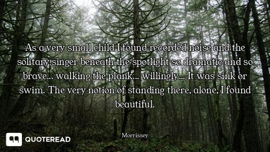 As a very small child I found recorded noise and the solitary singer beneath the spotlight so dramat...