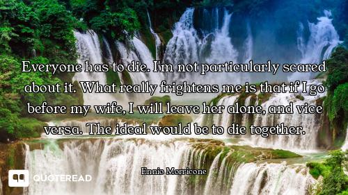 Everyone has to die. I'm not particularly scared about it. What really frightens me is that if I go...