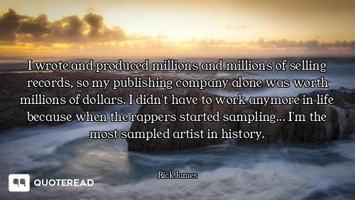 I wrote and produced millions and millions of selling records, so my publishing company alone was wo...