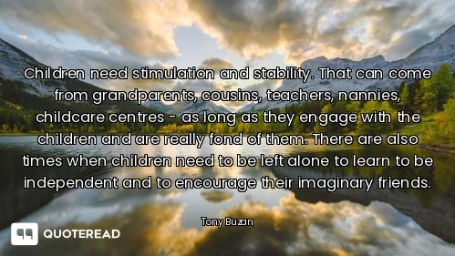 Children need stimulation and stability. That can come from grandparents, cousins, teachers, nannies...
