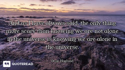 And as I have always said, the only thing more scary than knowing we are not alone in the universe i...