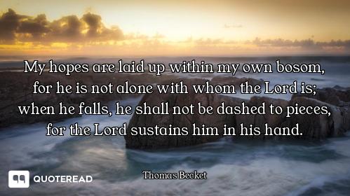 My hopes are laid up within my own bosom, for he is not alone with whom the Lord is; when he falls,...