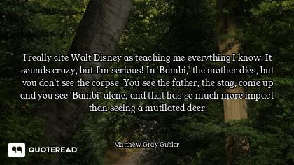 I really cite Walt Disney as teaching me everything I know. It sounds crazy, but I'm serious! In 'Ba...