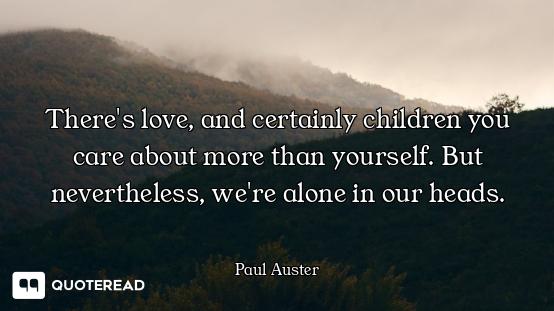 There's love, and certainly children you care about more than yourself. But nevertheless, we're alon...