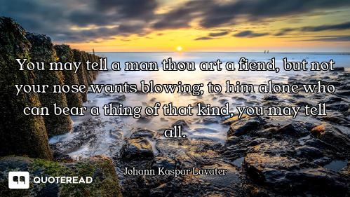 You may tell a man thou art a fiend, but not your nose wants blowing; to him alone who can bear a th...