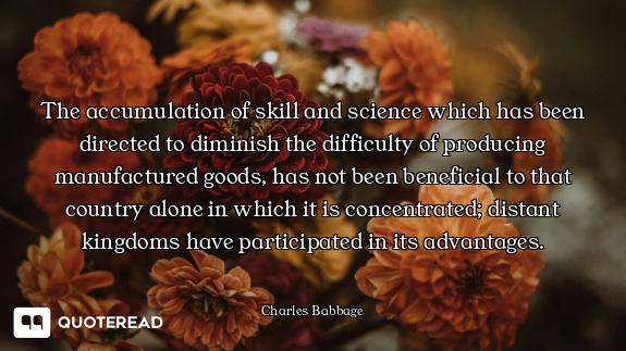 The accumulation of skill and science which has been directed to diminish the difficulty of producin...