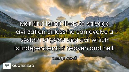 Mankind is not likely to salvage Mankind is not likely to salvage civilization unless he can evolve a system of good and evil which
i...
