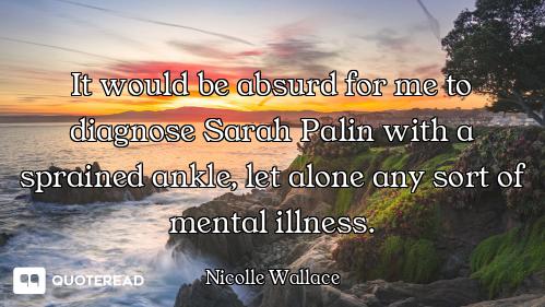 It would be absurd for me to diagnose Sarah Palin with a sprained ankle, let alone any sort of menta...