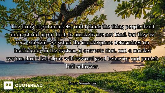 The thing about markets, and I think the thing people don't understand about that, is markets are no...