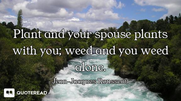 Plant and your spouse plants with you; weed and you weed alone.