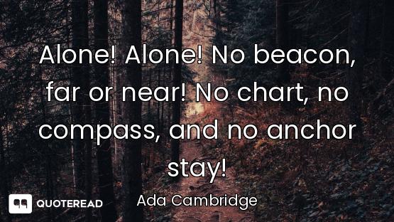 Alone! Alone! No beacon, far or near! No chart, no compass, and no anchor stay!
