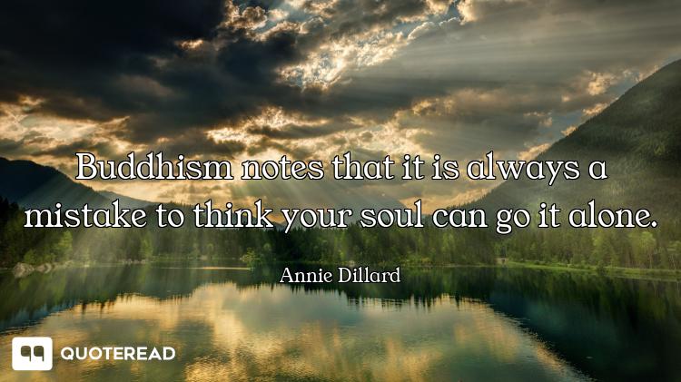 Buddhism notes that it is always a mistake to think your soul can go it alone.