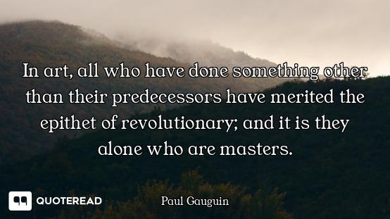 In art, all who have done something other than their predecessors have merited the epithet of revolu...