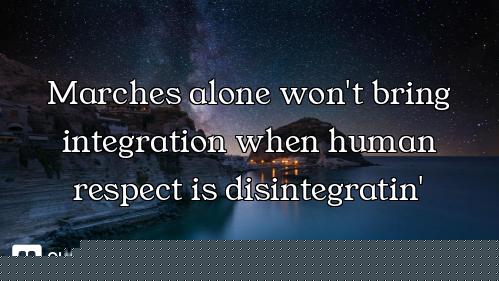 Marches alone won't bring integration when human respect is disintegratin'