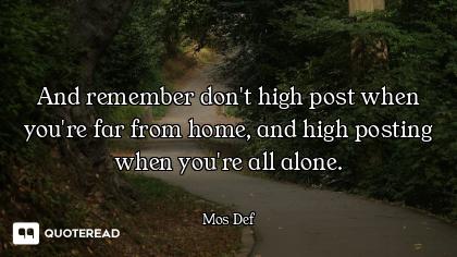 And remember don't high post when you're far from home, and high posting when you're all alone.