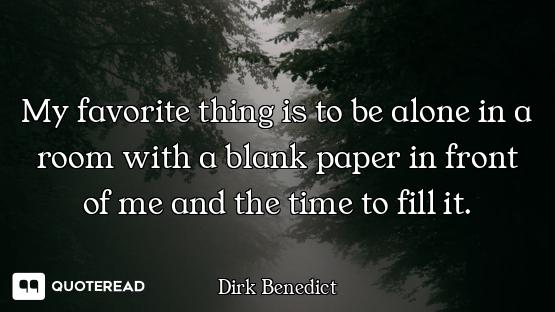 My favorite thing is to be alone in a room with a blank paper in front of me and the time to fill it...