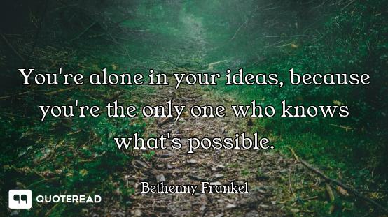 You're alone in your ideas, because you're the only one who knows what's possible.