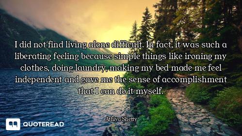 I did not find living alone difficult. In fact, it was such a liberating feeling because simple thin...