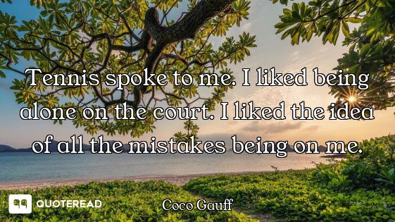 Tennis spoke to me. I liked being alone on the court. I liked the idea of all the mistakes being on...