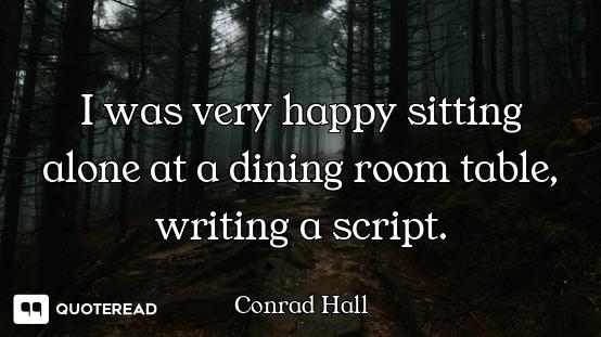 I was very happy sitting alone at a dining room table, writing a script.