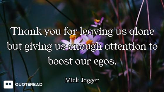 Thank you for leaving us alone but giving us enough attention to boost our egos.