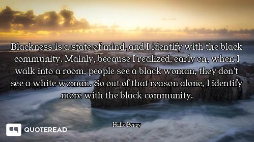 Blackness is a state of mind, and I identify with the black community. Mainly, because I realized, e...