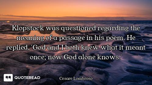 Klopstock was questioned regarding the meaning of a passage in his poem. He replied, 'God and I both...