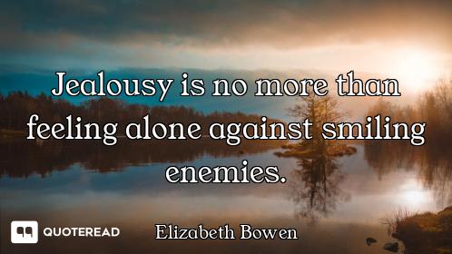 Jealousy is no more than feeling alone against smiling enemies.