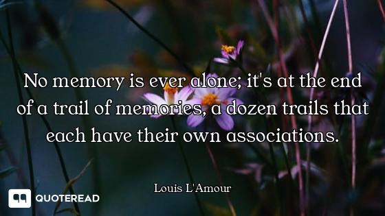 No memory is ever alone; it's at the end of a trail of memories, a dozen trails that each have their...