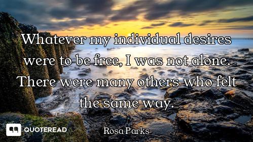 Whatever my individual desires were to be free, I was not alone. There were many others who felt the...