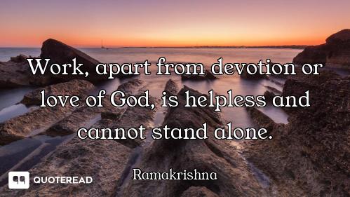 Work, apart from devotion or love of God, is helpless and cannot stand alone.