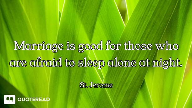 Marriage is good for those who are afraid to sleep alone at night.