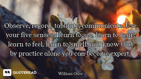 Observe, record, tabulate, communicate. Use your five senses. Learn to see, learn to hear, learn to...