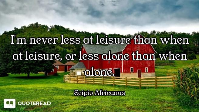 I'm never less at leisure than when at leisure, or less alone than when alone.