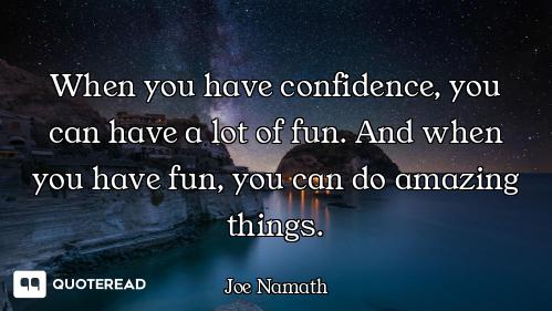 When you have confidence, you can h When you have confidence, you can have a lot of fun. And when you have fun, you can do amazing thing...