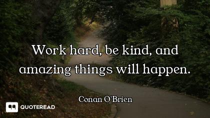 Work hard, be kind, and amazing thi Work hard, be kind, and amazing things will happen.