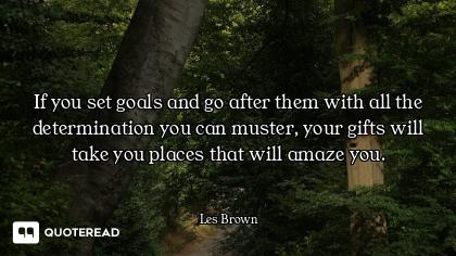 If you set goals and go after them If you set goals and go after them with all the determination you can muster, your gifts will take y...