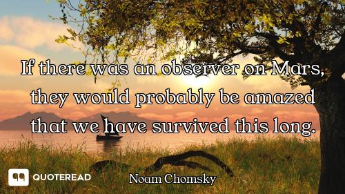 If there was an observer on Mars, t If there was an observer on Mars, they would probably be amazed that we have survived this long.