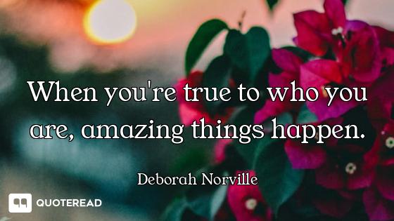 When you're true to who you are, amazing things happen.
