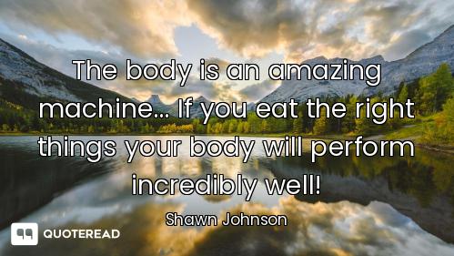 The body is an amazing machine... If you eat the right things your body will perform incredibly well...