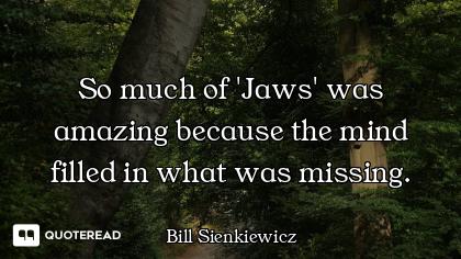 So much of 'Jaws' was amazing because the mind filled in what was missing.