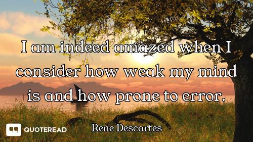 I am indeed amazed when I consider how weak my mind is and how prone to error.