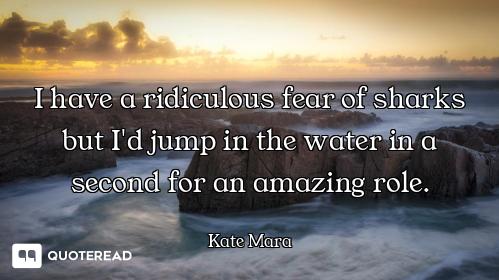 I have a ridiculous fear of sharks but I'd jump in the water in a second for an amazing role.