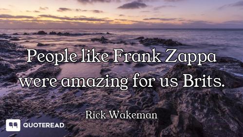 People like Frank Zappa were amazing for us Brits.
