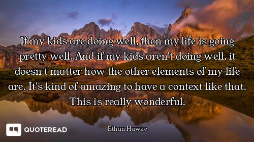 If my kids are doing well, then my life is going pretty well. And if my kids aren't doing well, it d...