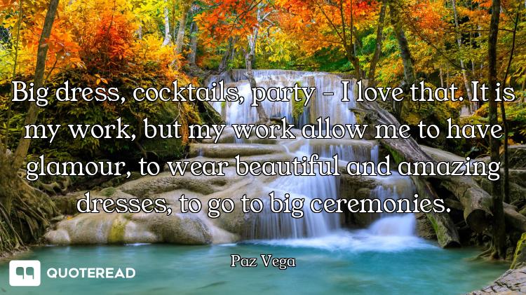 Big dress, cocktails, party - I love that. It is my work, but my work allow me to have glamour, to w...