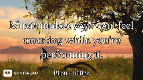 Music makes your soul feel amazing while you're performing it.