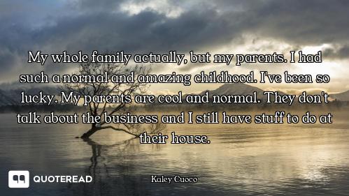 My whole family actually, but my parents. I had such a normal and amazing childhood. I've been so lu...