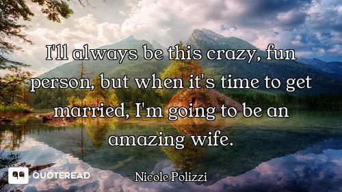 I'll always be this crazy, fun person, but when it's time to get married, I'm going to be an amazing...
